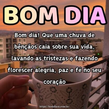 Bom dia! Que uma chuva de bênçãos caia sobre sua vida, lavando as tristezas e fazendo florescer alegria, paz e fé no seu coração. Bom dia! Que uma chuva de bênçãos caia sobre sua vida, lavando as tristezas e fazendo florescer alegria, paz e fé no seu coração.